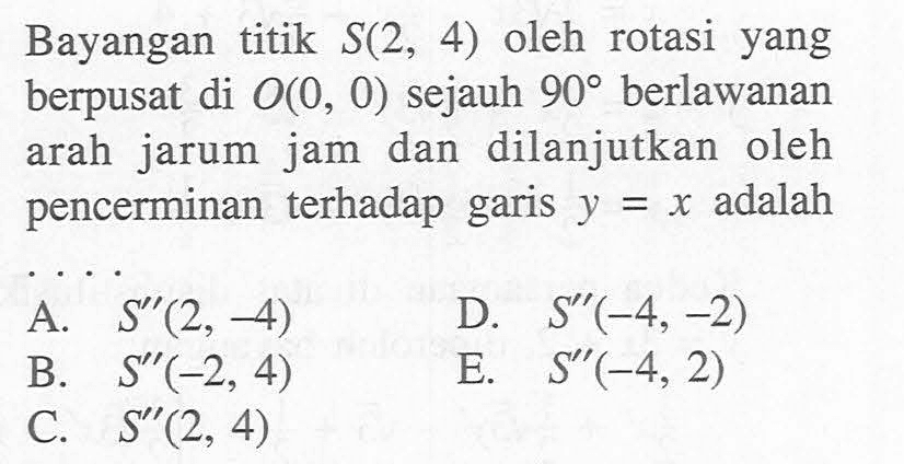 Bayangan titik S(2, 4) oleh rotasi yang berpusat di O(0, 0) sejauh 90 berlawanan arah jarum jam dan dilanjutkan oleh pencerminan terhadap garis y=x adalah...