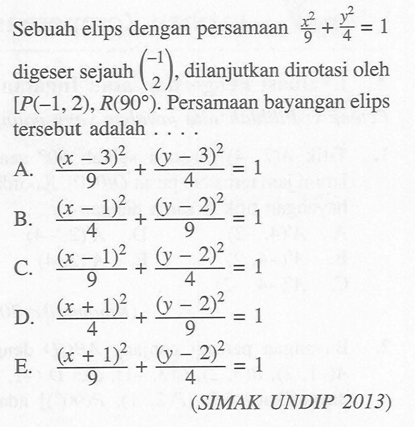 Sebuah elips dengan persamaan x^2/9+y^2/4=1 digeser sejauh (-1 2), dilanjutkan dirotasi oleh [P(-1,2)], R(90). Persamaan bayangan elips tersebut adalah . . .