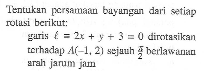 Tentukan persamaan bayangan dari setiap rotasi berikut: garis l=2x+y+3=0 dirotasikan terhadap A(-1, 2) sejauh pi/2 berlawanan arah jarum jam