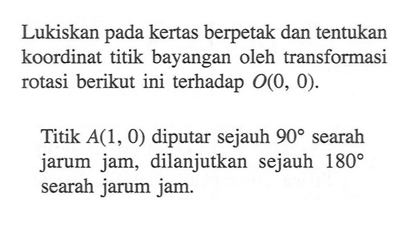 Lukiskan pada kertas berpetak dan tentukan koordinat titik bayangan oleh transformasi rotasi berikut ini terhadap  O(0,0) .Titik  A(1,0)  diputar sejauh  90  searah jarum jam, dilanjutkan sejauh  180  searah jarum jam.