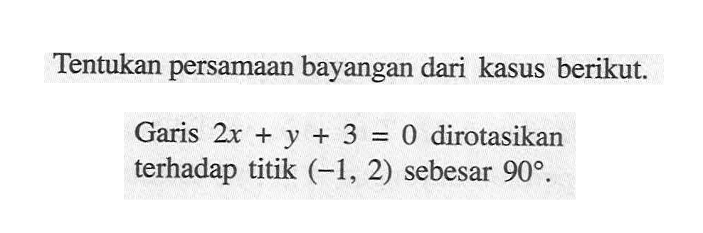 Tentukan persamaan bayangan dari kasus berikut.Garis  2 x+y+3=0  dirotasikan terhadap titik  (-1,2)  sebesar  90 .