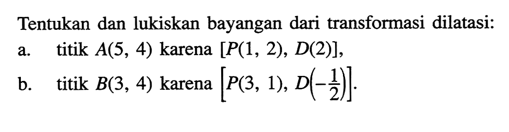 Tentukan dan lukiskan bayangan dari transformasi dilatasi: a. titik A(5,4) karena [P(1,2), D(2)], b. titik B(3,4) karena [P(3,1), D(-1/2)].