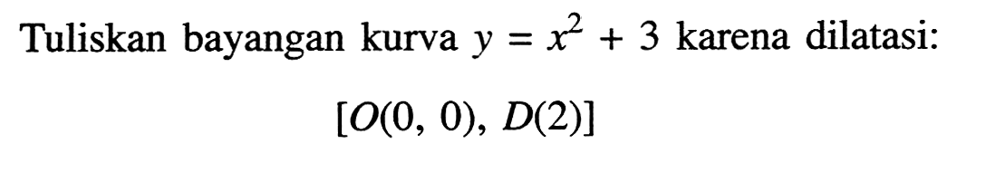 Tuliskan bayangan kurva y=x^2+3 karena dilatasi: [O(0, 0), D(2)]