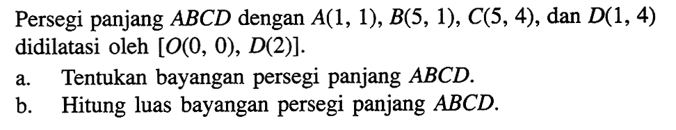 Persegi panjang ABCD dengan A(1, 1), B(S, 1), C(5, 4), dan D(1, 4) didilatasi oleh [O(0, 0), D(2)]. a. Tentukan bayangan persegi panjang ABCD. b. Hitung luas bayangan persegi panjang ABCD.