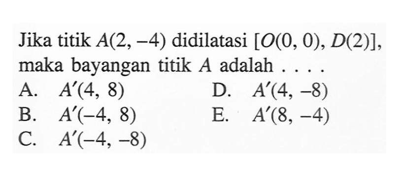 Jika titik A(2,-4) didilatasi [O(0, 0), D(2)], maka bayangan titik A adalah ....