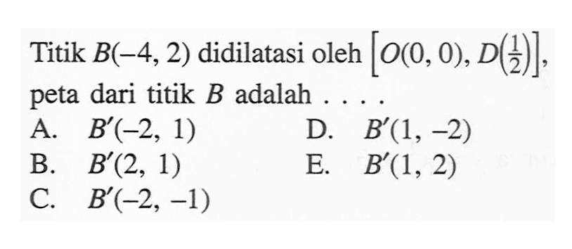 Titik B(-4, 2) didilatasi oleh [O(0, 0), D(1/2)], peta dari titik B adalah . . . .