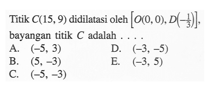 Titik C(15,9) didilatasi oleh [O(0,0),D(-1/3)], bayangan titik C adalah ....