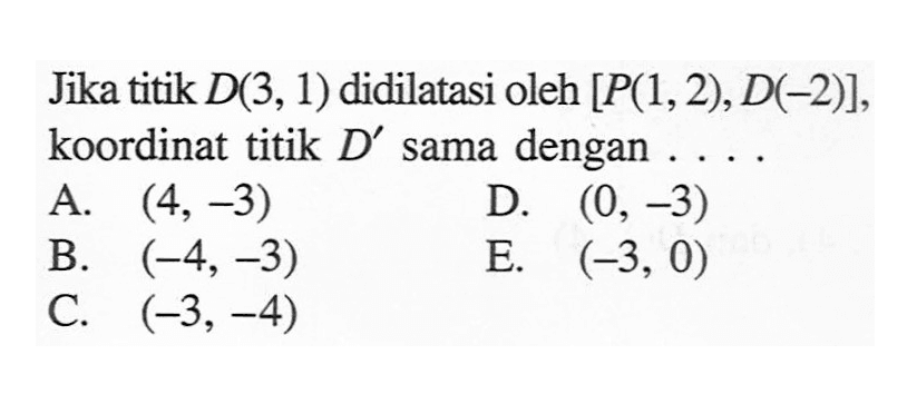 Jika titik D(3,1) didilatasi oleh [P(1,2),D(-2)], koordinat titik D' sama dengan....