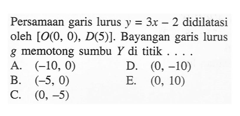 Persamaan garis lurus y = 3x-2 didilatasi oleh [O(0, 0), D(5)]. Bayangan garis lurus g memotong sumbu Y di titik...