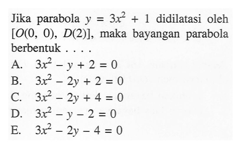 Jika parabola y=3x^2+1 didilatasi oleh [O(0,0), D(2)], maka bayangan parabola berbentuk ...