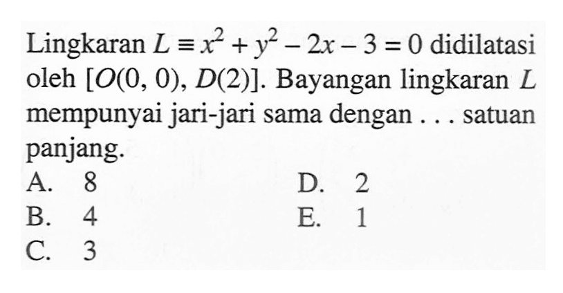 Lingkaran L ekuivalen x^2+y^2-2x-3=0 didilatasi oleh [O(0,0),D(2)]. Bayangan lingkaran L mempunyai jari-jari sama dengan .... satuan panjang.