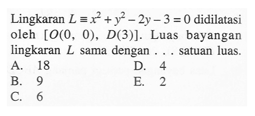 Lingkaran L =x^2+y^2 - 2y-3 = 0 didilatasi oleh [O(O 0), D(3)]. Luas bayangan lingkaran L dengan sama satuan luas.