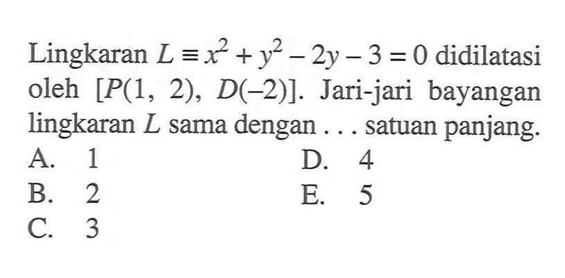 Lingkaran L=x^2+y^2-2y-3=0 didilatasi oleh [P(1, 2), D(-2)]. Jari-jari bayangan lingkaran L sama dengan ... satuan panjang.