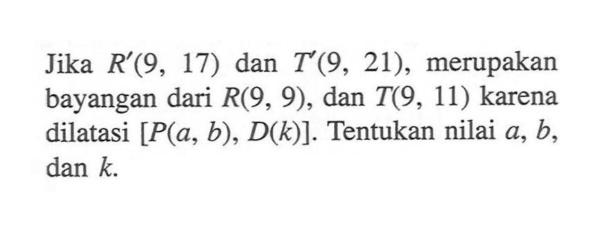 Jika R'(9, 17) dan T'(9, 21), merupakan bayangan dari R(9, 9), dan T(9, 11) karena dilatasi [P(a, b), D(k)]. Tentukan nilai a, b, dan k.