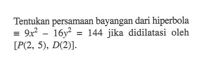 Tentukan persamaan bayangan dari hiperbola ekuivalen 9x^2-16y^2=144 jika didilatasi oleh [P(2, 5), D(2)].