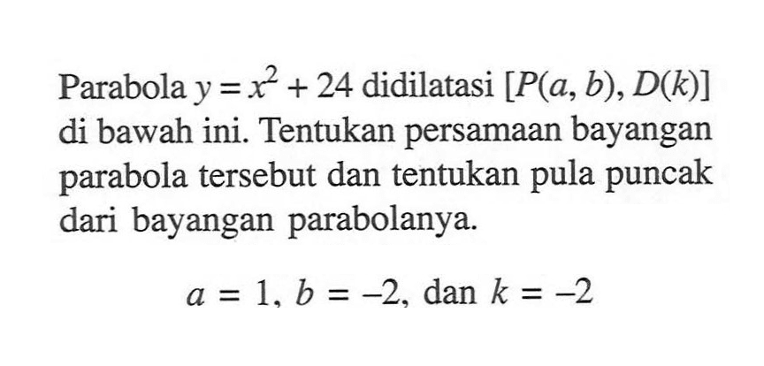 Parabola y=x^2+24 didilatasi [P(a, b), D(k)] di bawah ini. Tentukan persamaan bayangan parabola tersebut dan tentukan pula puncak dari bayangan parabolanya. a=1, b=-2, dan k=-2