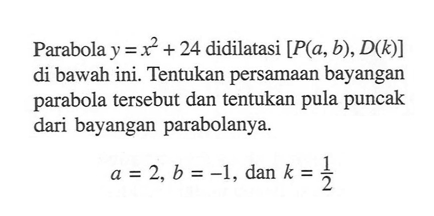 Parabola y=x^2+24 didilatasi [P(a,b),D(k)] di bawah ini. Tentukan persamaan bayangan parabola tersebut dan tentukan pula puncak dari bayangan parabolanya. a=2,b=-1, dan k=1/2