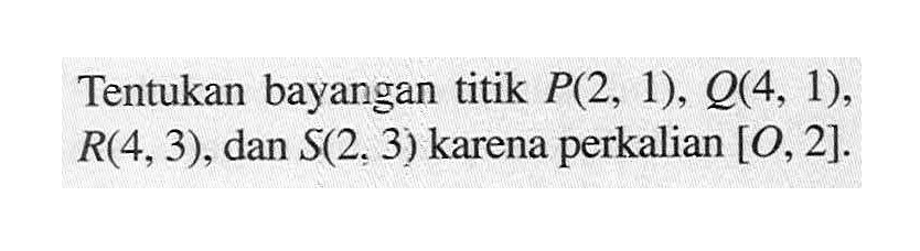 Tentukan bayangan titik P(2, 1), Q(4, 1), R(4, 3), dan S(2, 3) karena perkalian [O,2].