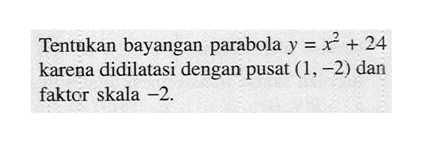 Tentukan bayangan parabola y=x^2+24 karena didilatasi dengan pusat (1, -2) dan faktor skala -2.