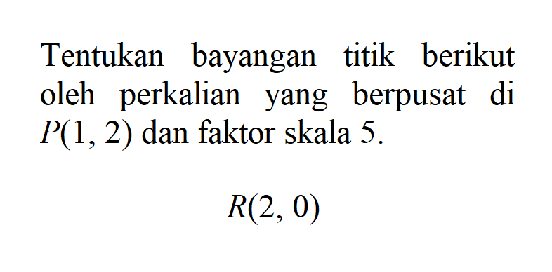 Tentukan bayangan titik berikut oleh perkalian yang berpusat di P(1,2) dan faktor skala 5. R(2, 0)