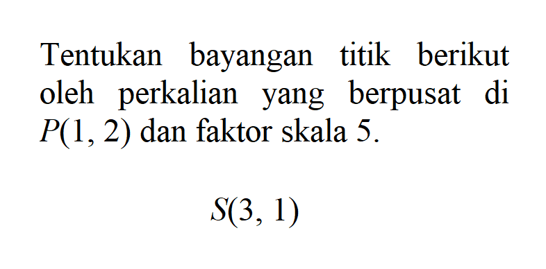 Tentukan bayangan titik berikut oleh perkalian yang berpusat di P(1,2) dan faktor skala 5. S(3,1)