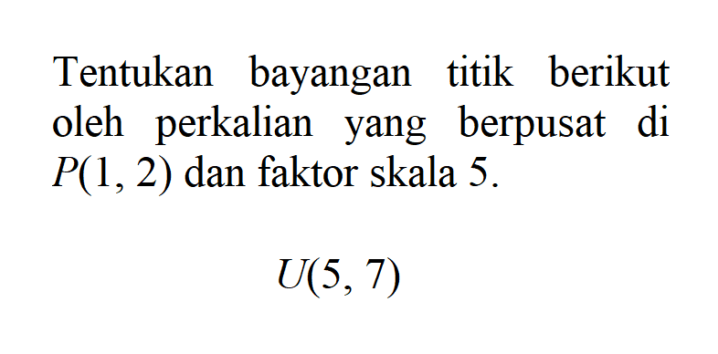 Tentukan bayangan titik berikut oleh perkalian yang berpusat di P(1, 2) dan faktor skala 5. U(5, 7)