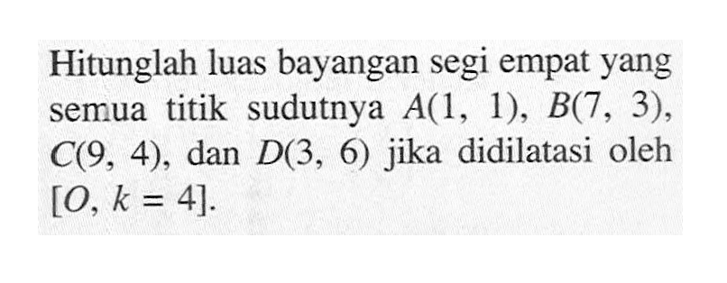 Hitunglah luas bayangan segi empat yang semua titik sudutnya A(1, 1), B(7, 3), C(9, 4), dan D(3, 6) jika didilatasi oleh [O, k=4].