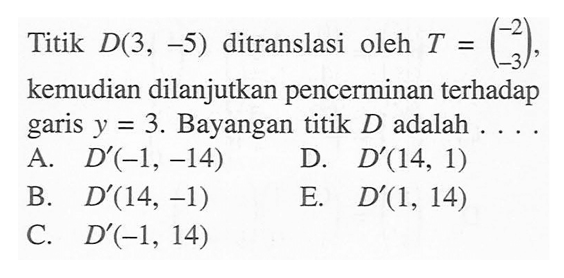 Titik D(3,-5) ditranslasi oleh T=(-2 -3), kemudian dilanjutkan pencerminan terhadap garis y=3. Bayanagn titik D adalah ....