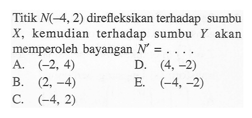 Titik N(-4, 2) direfleksikan terhadap sumbu X, kemudian terhadap sumbu Y akan memperoleh bayangan N'= ...