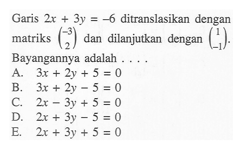 Garis 2x +3y =-6 ditranslasikan dengan matriks (-3 2) dan dilanjutkan dengan (1 -1). Bayangannya adalah