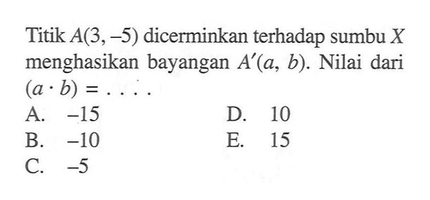 Titik  A(3,-5)  dicerminkan terhadap sumbu  X  menghasikan bayangan  A'(a, b). Nilai dari  (a.b)=... 