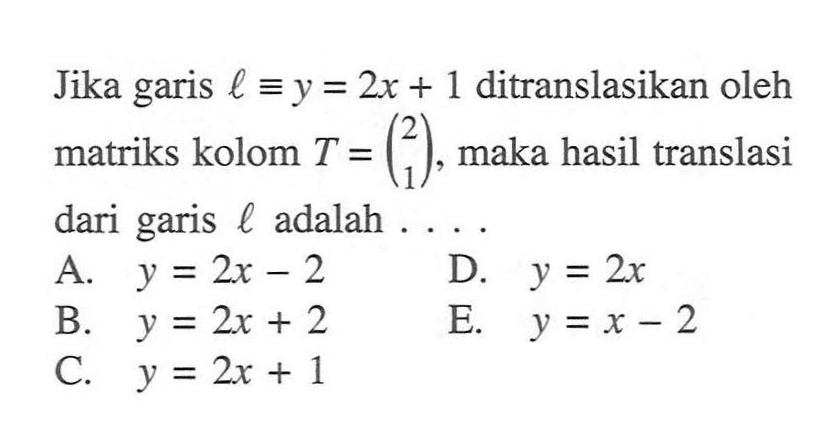 Jika garis l=y=2x+1 ditranslasikan oleh matriks kolom T=(2 1), maka hasil translasi dari garis l adalah ...