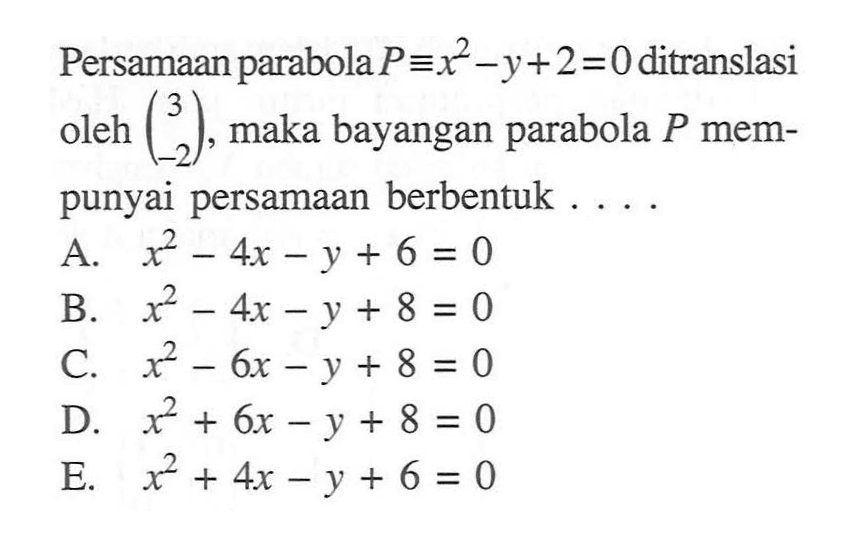 Persamaan parabola P ekuivalen x^2-y+2=0 ditranslasi oleh (3 -2), maka bayangan parabola P mem- punyai persamaan berbentuk . . . .