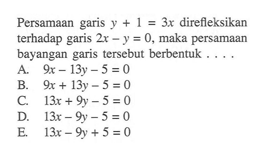 Persamaan garis y+1=3x direfleksikan terhadap garis 2x-y=0, maka persamaan bayangan garis tersebut berbentuk ....