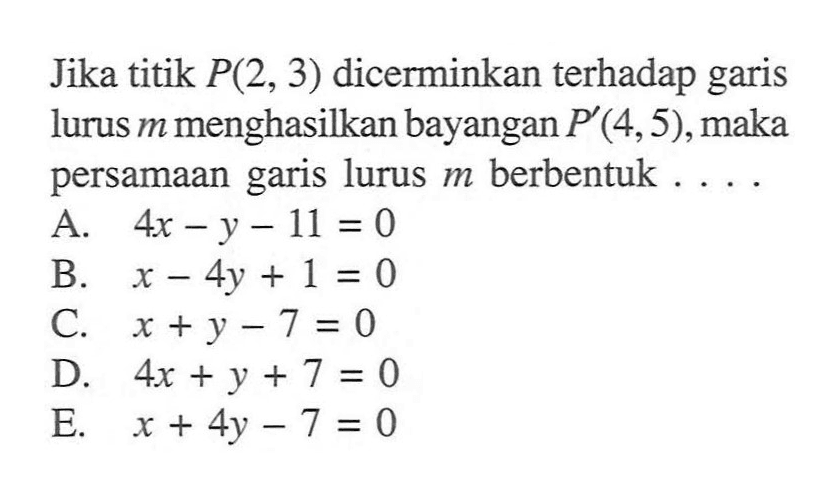 Jika titik P(2, 3) dicerminkan terhadap garis menghasilkan bayangan P'(4,5), maka persamaan garis lurus m berbentuk ...