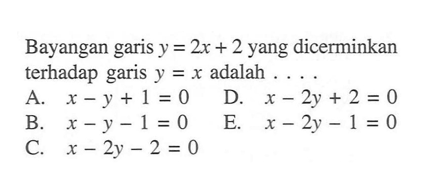 Bayangan garis y=2x+2 yang dicerminkan terhadap garis y=x adalah ...