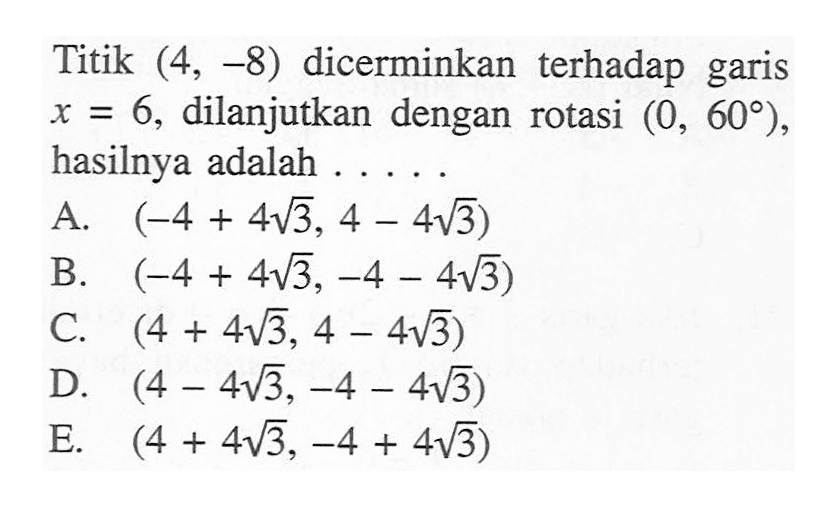 Titik (4, -8) dicerminkan terhadap garis x=6, dilanjutkan dengan rotasi (0, 60 ), hasilnya adalah . . . . .