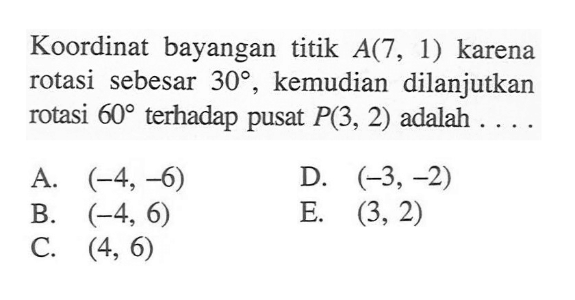 Koordinat bayangan titik A(7, 1) karena rotasi sebesar 30 kemudian dilanjutkan rotasi 60 terhadap pusat P(3, 2) adalah