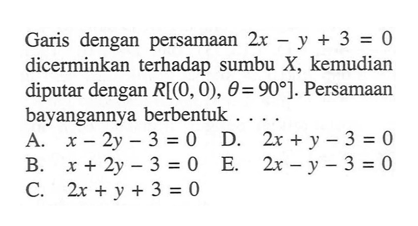 Garis dengan persamaan 2x-y+3=0 dicerminkan terhadap sumbu X, kemudian diputar dengan R[(0,0),theta=90]. Persamaan bayangannya berbentuk ...