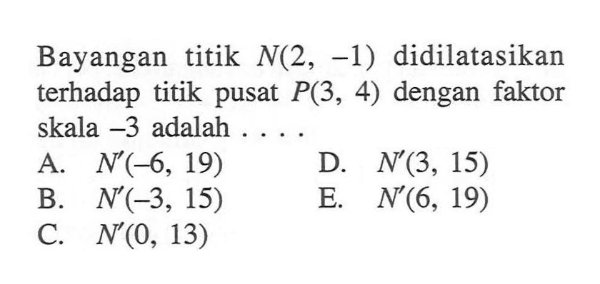 Bayangan titik N(2,-1) didilatasikan terhadap titik pusat P(3,4) dengan faktor skala -3 adalah....