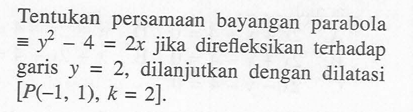 Tentukan persamaan bayangan parabola ekuivalen y^2-4=2x jika direfleksikan terhadap garis y=2, dilanjutkan dengan dilatasi [P(-1,1), k=2].