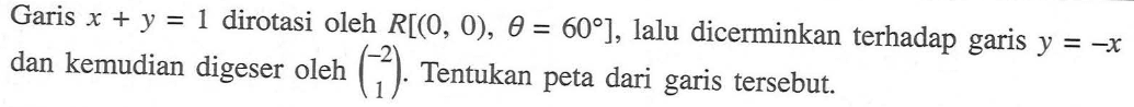 Garis x+y=1 dirotasi oleh R[(0, 0), theta=60], lalu dicerminkan terhadap garis y=-x dan kemudian digeser oleh (-2 1). Tentukan peta dari garis tersebut.