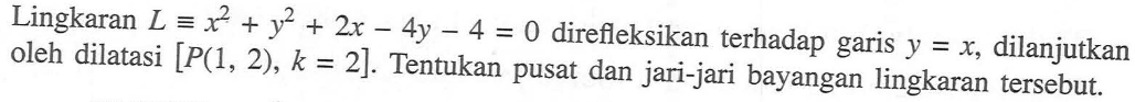 Lingkaran L=x^2+y^2+2x-4y-4=0 direfleksikan terhadap garis y=x, dilanjutkan oleh dilatasi [P(1, 2), k=2]. Tentukan pusat dan jari-jari bayangan lingkaran tersebut.