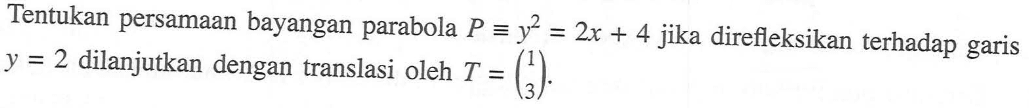 Tentukan persamaan bayangan parabola  P ekuivalen y^2=2x+4  jika direfleksikan terhadap garis  y=2  dilanjutkan dengan translasi oleh  T=(1  3) .