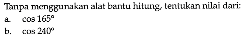 Tanpa menggunakan alat bantu hitung, tentukan nilai dari: a. cos 165 b. cos 240