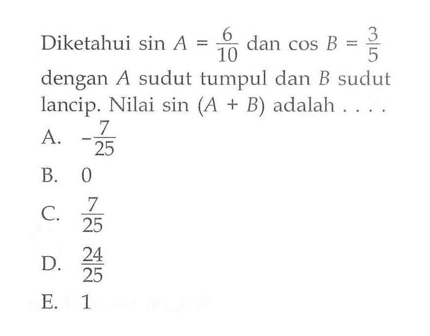 Diketahui sin A = 6/10 dan cos B = 3/5 dengan A sudut tumpul dan B sudut lancip. Nilai sin (A + B) adalah.....