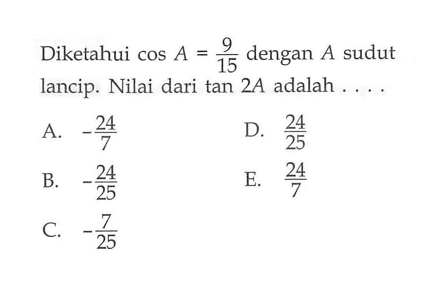 Diketahui cos A = 9/15 dengan A sudut lancip. Nilai dari tan 2A adalah .... 