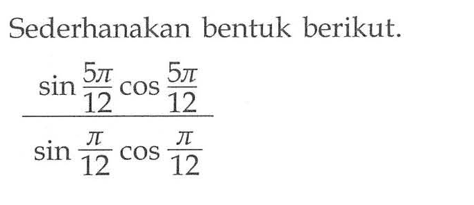 Sederhanakan bentuk berikut. (sin(5pi/12)cos(5pi/12))/(sin(pi/12)cos(pi/12))