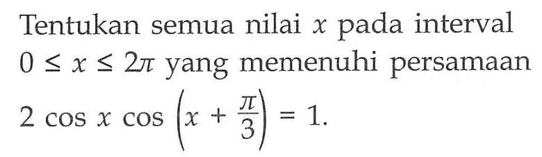 Tentukan semua nilai x pada interval 0<=x<=2pi yang memenuhi persamaan 2 cosx cos(x+pi/3)=1