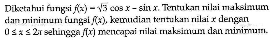 Diketahui fungsi f(x) = akar(3) cos x-sin x. Tentukan nilai maksimum dan minimum fungsi f(x), kemudian tentukan nilai x dengan 0 <=x <=2pi sehingga f(x) mencapai nilai maksimum dan minimum.